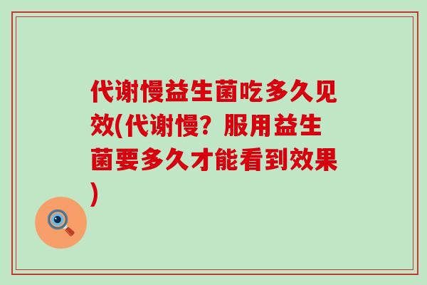 代谢慢益生菌吃多久见效(代谢慢？服用益生菌要多久才能看到效果)