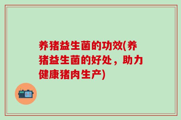 养猪益生菌的功效(养猪益生菌的好处，助力健康猪肉生产)