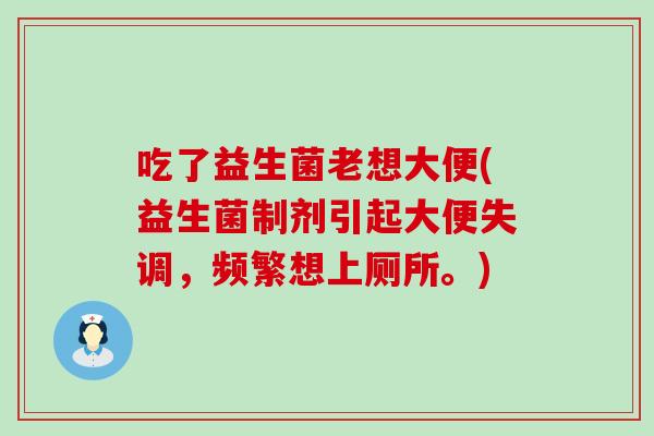 吃了益生菌老想大便(益生菌制剂引起大便失调，频繁想上厕所。)
