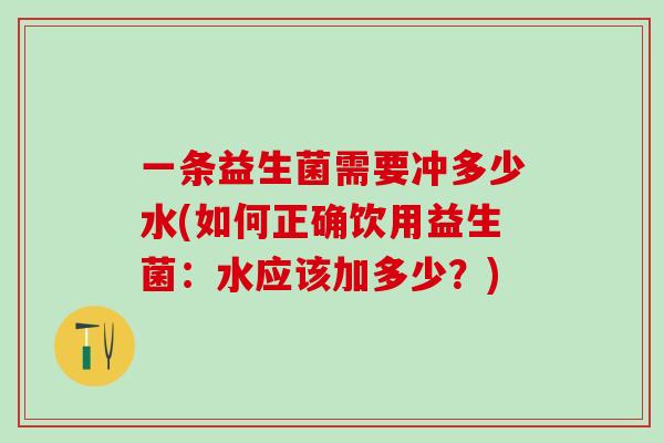 一条益生菌需要冲多少水(如何正确饮用益生菌：水应该加多少？)