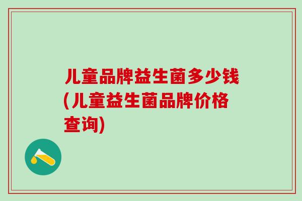 儿童品牌益生菌多少钱(儿童益生菌品牌价格查询)