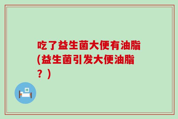 吃了益生菌大便有油脂(益生菌引发大便油脂？)