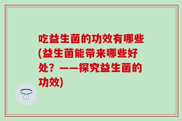 吃益生菌的功效有哪些(益生菌能带来哪些好处?——探究益生菌的功效) 吃益生菌的功效有哪些(益生菌能带来哪些好处?——探究益生菌的功效)