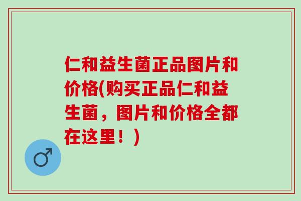 仁和益生菌正品图片和价格(购买正品仁和益生菌，图片和价格全都在这里！)