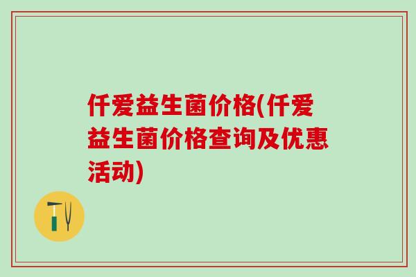 仟爱益生菌价格(仟爱益生菌价格查询及优惠活动)