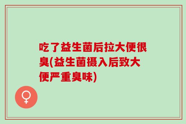 吃了益生菌后拉大便很臭(益生菌摄入后致大便严重臭味)