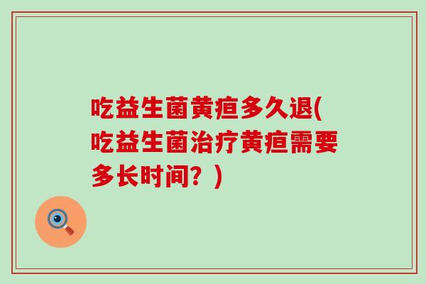 吃益生菌黄疸多久退(吃益生菌黄疸需要多长时间？)