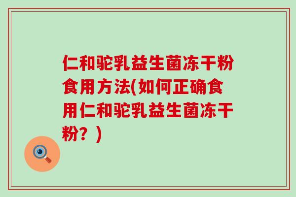 仁和驼乳益生菌冻干粉食用方法(如何正确食用仁和驼乳益生菌冻干粉？)