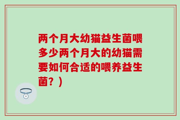 两个月大幼猫益生菌喂多少两个月大的幼猫需要如何合适的喂养益生菌？)