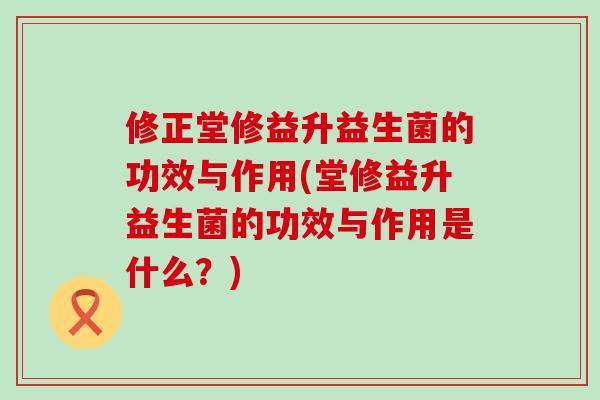 修正堂修益升益生菌的功效与作用(堂修益升益生菌的功效与作用是什么?) 修正堂修益升益生菌的功效与作用(堂修益升益生菌的功效与作用是什么?)