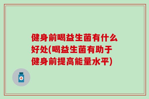 健身前喝益生菌有什么好处(喝益生菌有助于健身前提高能量水平)