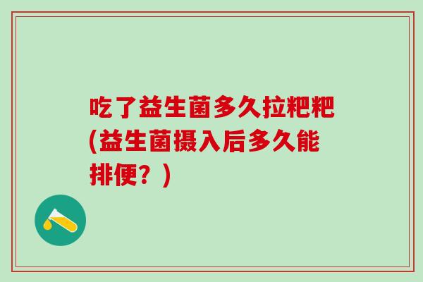 吃了益生菌多久拉粑粑(益生菌摄入后多久能排便？)