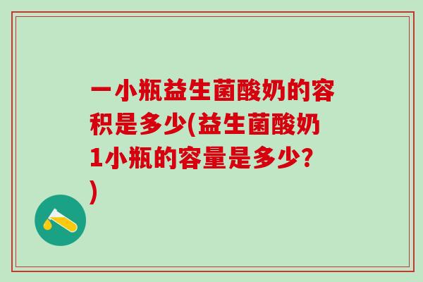 一小瓶益生菌酸奶的容积是多少(益生菌酸奶1小瓶的容量是多少？)
