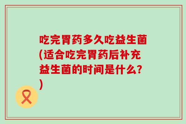 吃完胃药多久吃益生菌(适合吃完胃药后补充益生菌的时间是什么？)