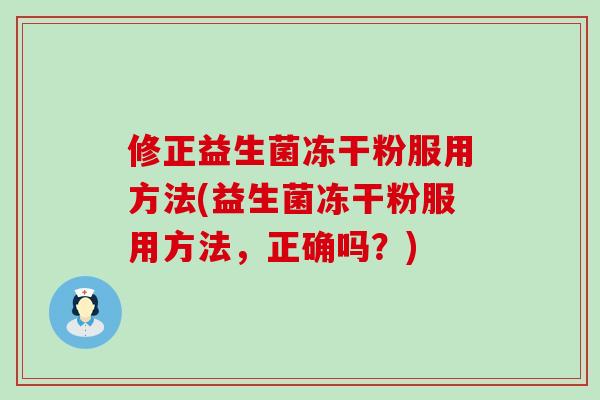 修正益生菌冻干粉服用方法(益生菌冻干粉服用方法，正确吗？)