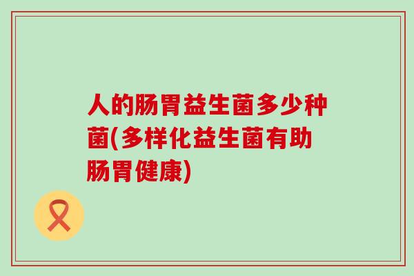 人的肠胃益生菌多少种菌(多样化益生菌有助肠胃健康) 人的肠胃益生菌多少种菌(多样化益生菌有助肠胃健康)
