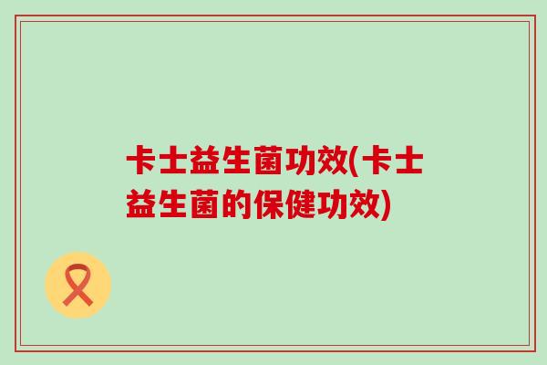 卡士益生菌功效(卡士益生菌的保健功效)