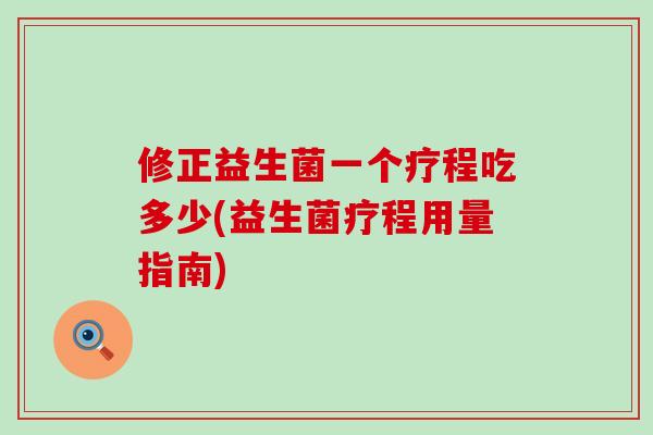 修正益生菌一个疗程吃多少(益生菌疗程用量指南)