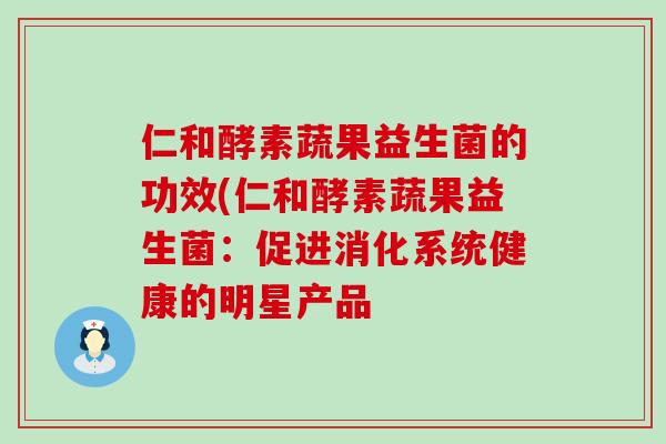 仁和酵素蔬果益生菌的功效(仁和酵素蔬果益生菌：促进消化系统健康的明星产品