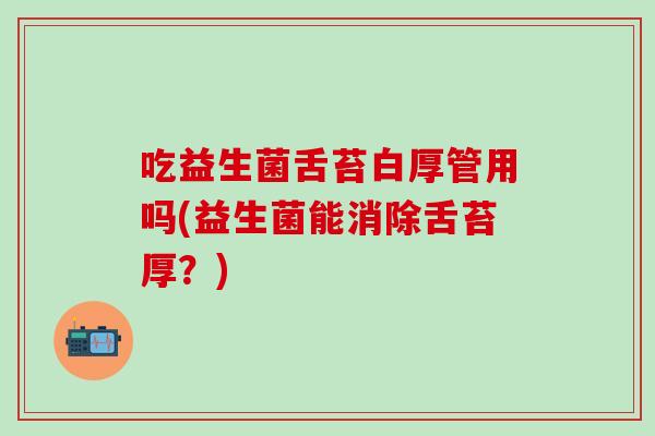 吃益生菌舌苔白厚管用吗(益生菌能消除舌苔厚？)