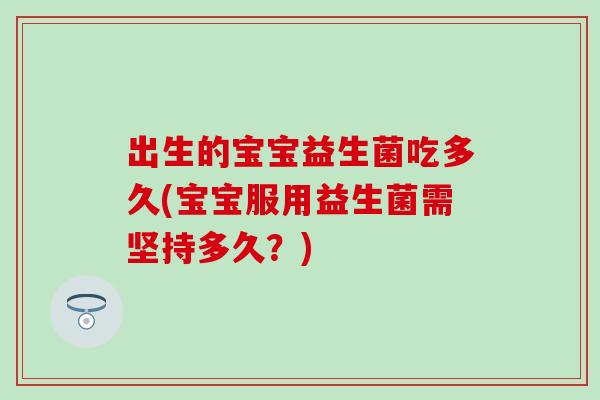 出生的宝宝益生菌吃多久(宝宝服用益生菌需坚持多久？)