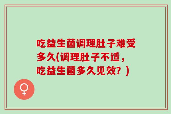 吃益生菌调理肚子难受多久(调理肚子不适，吃益生菌多久见效？)