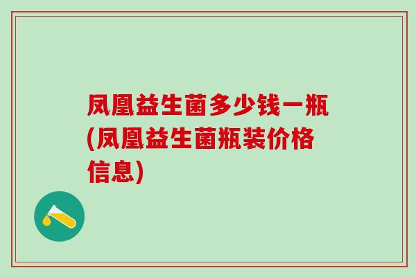 凤凰益生菌多少钱一瓶(凤凰益生菌瓶装价格信息)