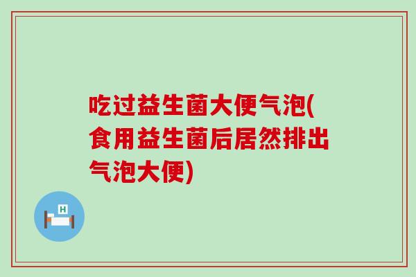 吃过益生菌大便气泡(食用益生菌后居然排出气泡大便)