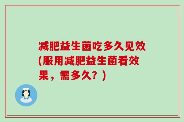 益生菌吃多久见效(服用益生菌看效果，需多久？)