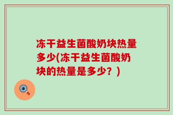 冻干益生菌酸奶块热量多少(冻干益生菌酸奶块的热量是多少?) 冻干益生菌酸奶块热量多少(冻干益生菌酸奶块的热量是多少?)