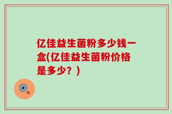 亿佳益生菌粉多少钱一盒(亿佳益生菌粉价格是多少？)