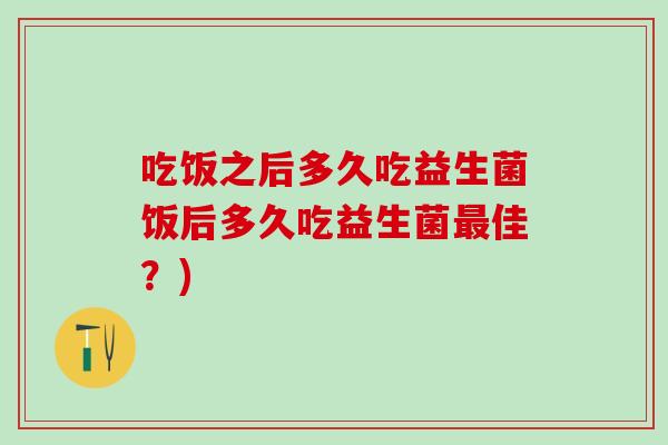 吃饭之后多久吃益生菌饭后多久吃益生菌佳?) 吃饭之后多久吃益生菌饭后多久吃益生菌佳?)
