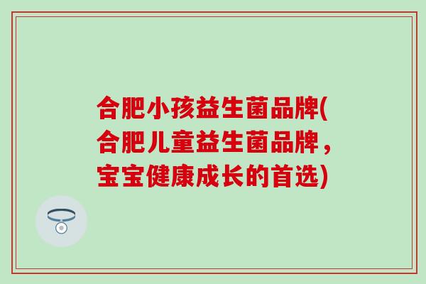 合肥小孩益生菌品牌(合肥儿童益生菌品牌，宝宝健康成长的首选)
