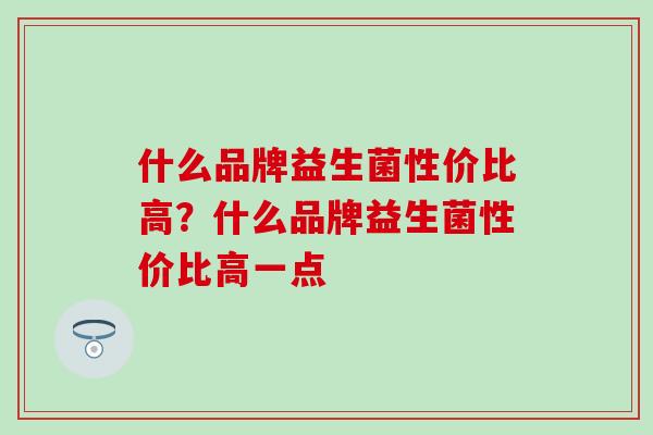 什么品牌益生菌性价比高？什么品牌益生菌性价比高一点