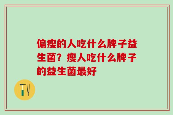 偏瘦的人吃什么牌子益生菌？瘦人吃什么牌子的益生菌好