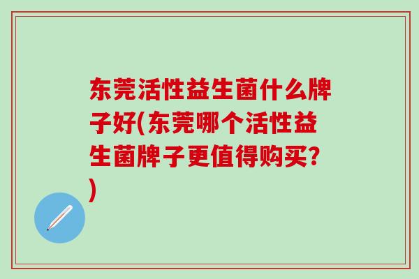 东莞活性益生菌什么牌子好(东莞哪个活性益生菌牌子更值得购买？)