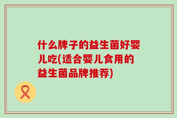 什么牌子的益生菌好婴儿吃(适合婴儿食用的益生菌品牌推荐)