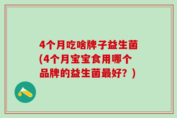 4个月吃啥牌子益生菌(4个月宝宝食用哪个品牌的益生菌好？)