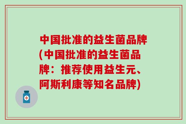 中国批准的益生菌品牌(中国批准的益生菌品牌：推荐使用益生元、阿斯利康等知名品牌)
