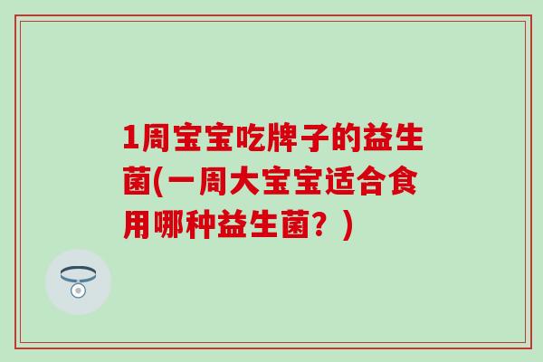 1周宝宝吃牌子的益生菌(一周大宝宝适合食用哪种益生菌？)