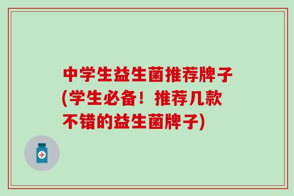 中学生益生菌推荐牌子(学生必备！推荐几款不错的益生菌牌子)