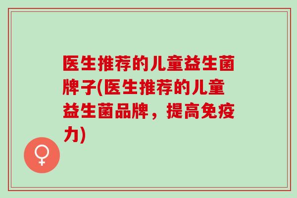 医生推荐的儿童益生菌牌子(医生推荐的儿童益生菌品牌，提高力)