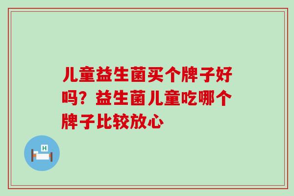 儿童益生菌买个牌子好吗？益生菌儿童吃哪个牌子比较放心