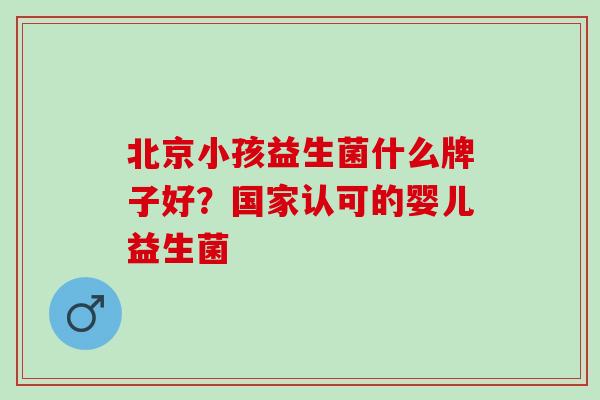 北京小孩益生菌什么牌子好？国家认可的婴儿益生菌