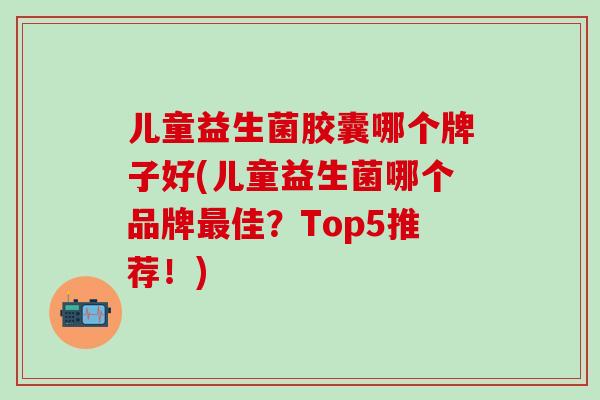 儿童益生菌胶囊哪个牌子好(儿童益生菌哪个品牌佳？Top5推荐！)