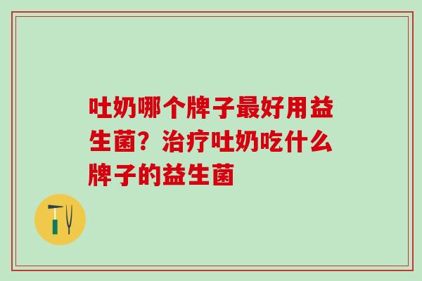 吐奶哪个牌子好用益生菌？吐奶吃什么牌子的益生菌