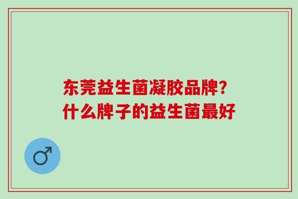 东莞益生菌凝胶品牌？什么牌子的益生菌好