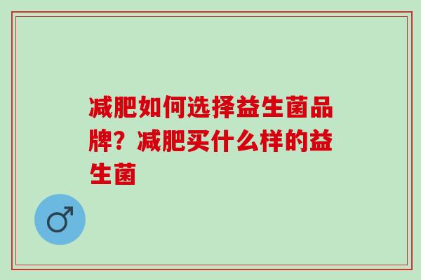 如何选择益生菌品牌？买什么样的益生菌