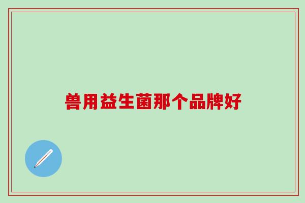 兽用益生菌那个品牌好