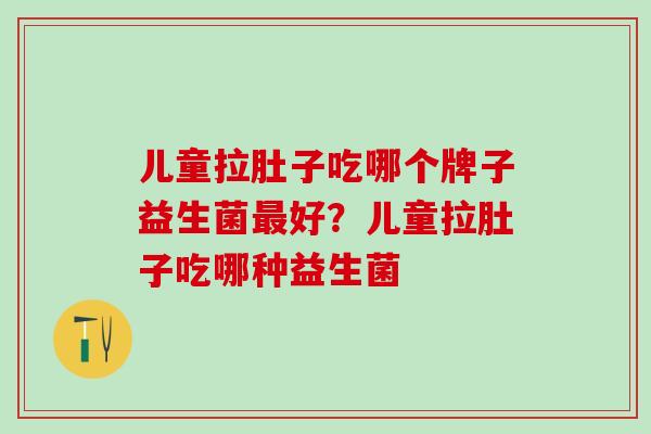儿童拉肚子吃哪个牌子益生菌好？儿童拉肚子吃哪种益生菌